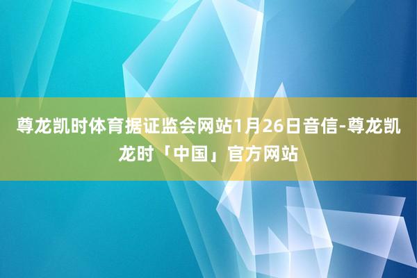 尊龙凯时体育据证监会网站1月26日音信-尊龙凯龙时「中国」官方网站