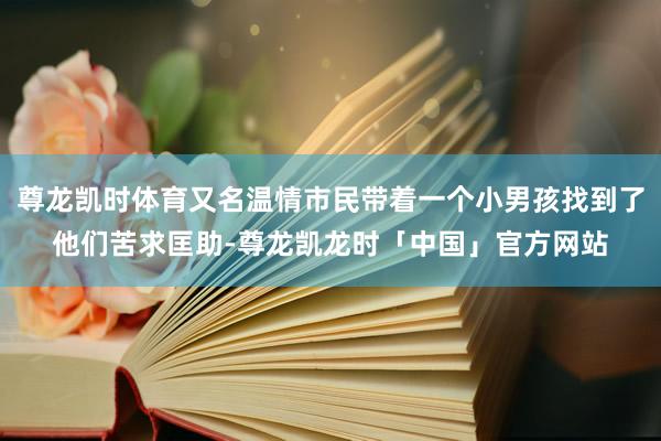 尊龙凯时体育又名温情市民带着一个小男孩找到了他们苦求匡助-尊龙凯龙时「中国」官方网站