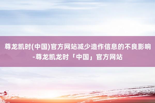尊龙凯时(中国)官方网站减少造作信息的不良影响-尊龙凯龙时「中国」官方网站
