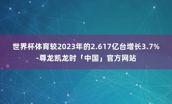 世界杯体育较2023年的2.617亿台增长3.7%-尊龙凯龙时「中国」官方网站