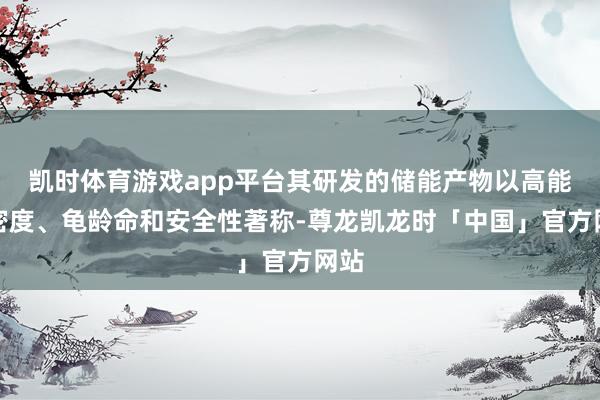 凯时体育游戏app平台其研发的储能产物以高能量密度、龟龄命和安全性著称-尊龙凯龙时「中国」官方网站