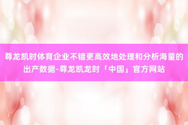 尊龙凯时体育企业不错更高效地处理和分析海量的出产数据-尊龙凯龙时「中国」官方网站