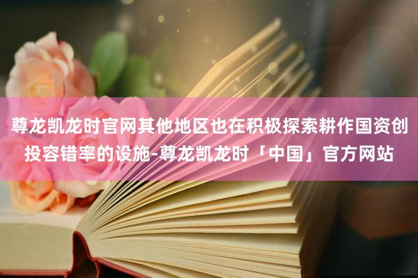 尊龙凯龙时官网其他地区也在积极探索耕作国资创投容错率的设施-尊龙凯龙时「中国」官方网站