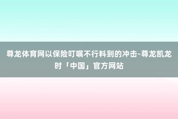 尊龙体育网以保险叮嘱不行料到的冲击-尊龙凯龙时「中国」官方网站