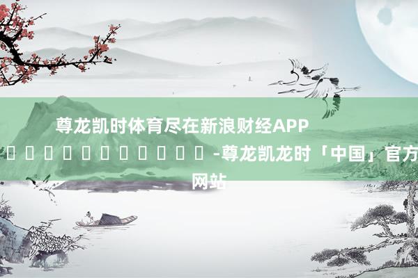 尊龙凯时体育尽在新浪财经APP            													-尊龙凯龙时「中国」官方网站