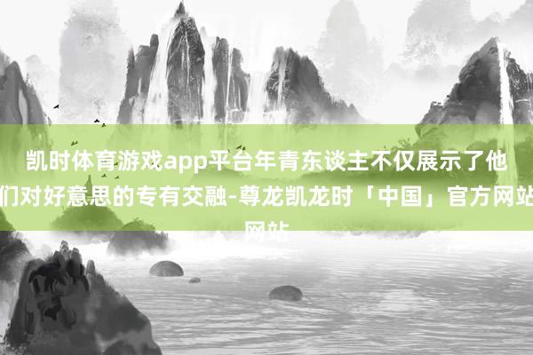 凯时体育游戏app平台年青东谈主不仅展示了他们对好意思的专有交融-尊龙凯龙时「中国」官方网站