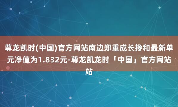 尊龙凯时(中国)官方网站南边郑重成长搀和最新单元净值为1.832元-尊龙凯龙时「中国」官方网站