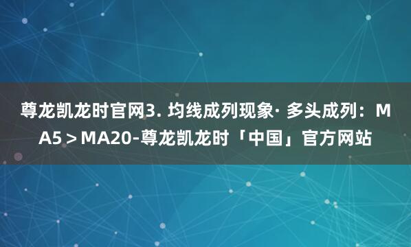 尊龙凯龙时官网3. 均线成列现象· 多头成列：MA5＞MA20-尊龙凯龙时「中国」官方网站