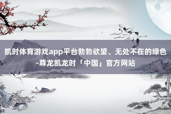 凯时体育游戏app平台勃勃欲望、无处不在的绿色-尊龙凯龙时「中国」官方网站