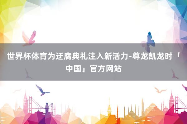 世界杯体育为迂腐典礼注入新活力-尊龙凯龙时「中国」官方网站