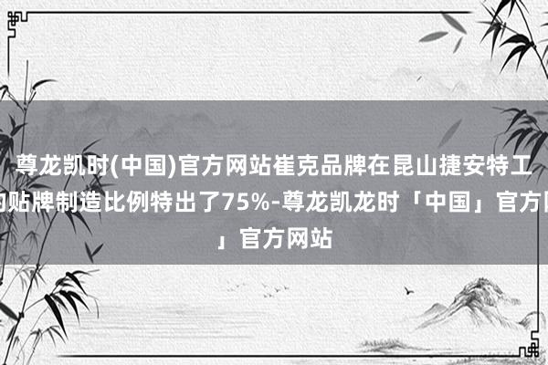 尊龙凯时(中国)官方网站崔克品牌在昆山捷安特工场的贴牌制造比例特出了75%-尊龙凯龙时「中国」官方网站