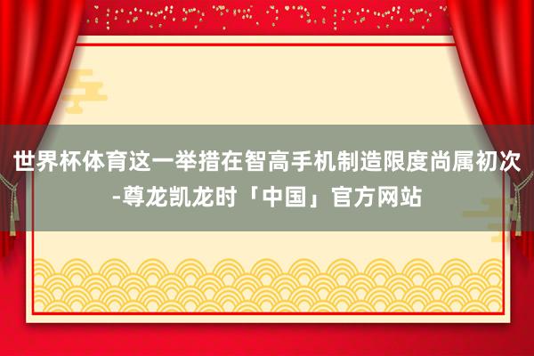 世界杯体育这一举措在智高手机制造限度尚属初次-尊龙凯龙时「中国」官方网站