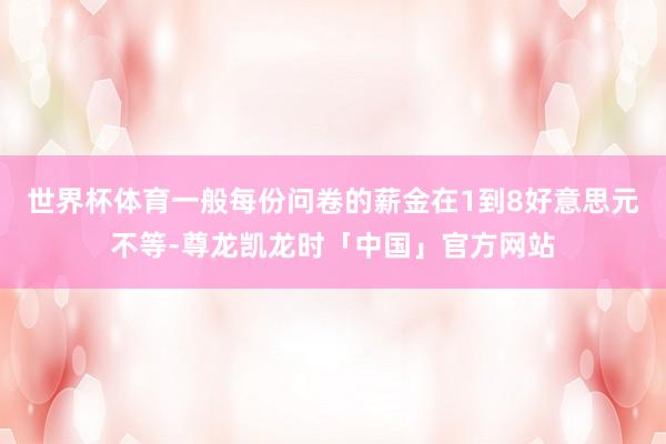 世界杯体育一般每份问卷的薪金在1到8好意思元不等-尊龙凯龙时「中国」官方网站