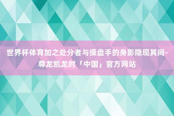 世界杯体育加之处分者与操盘手的身影隐现其间-尊龙凯龙时「中国」官方网站