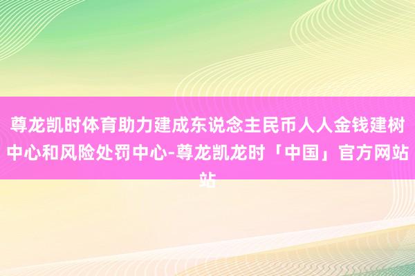 尊龙凯时体育助力建成东说念主民币人人金钱建树中心和风险处罚中心-尊龙凯龙时「中国」官方网站