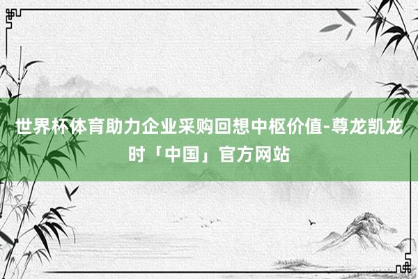 世界杯体育助力企业采购回想中枢价值-尊龙凯龙时「中国」官方网站