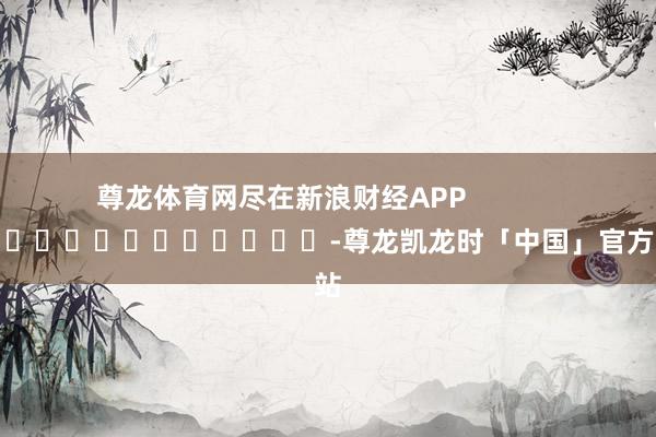 尊龙体育网尽在新浪财经APP            													-尊龙凯龙时「中国」官方网站