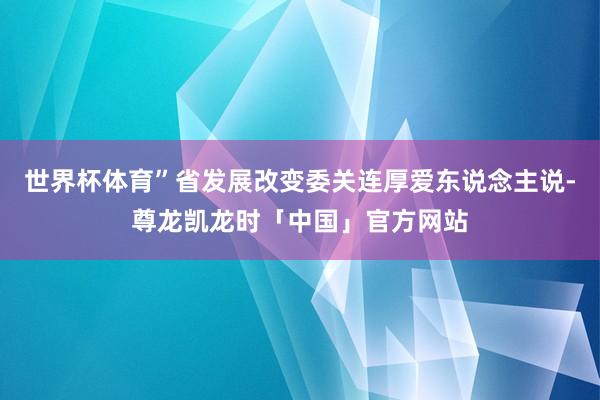 世界杯体育”省发展改变委关连厚爱东说念主说-尊龙凯龙时「中国」官方网站