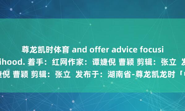 尊龙凯时体育 and offer advice focusing on people’s livelihood. 着手：红网作家：谭婕倪 曹颖 剪辑：张立  发布于：湖南省-尊龙凯龙时「中国」官方网站