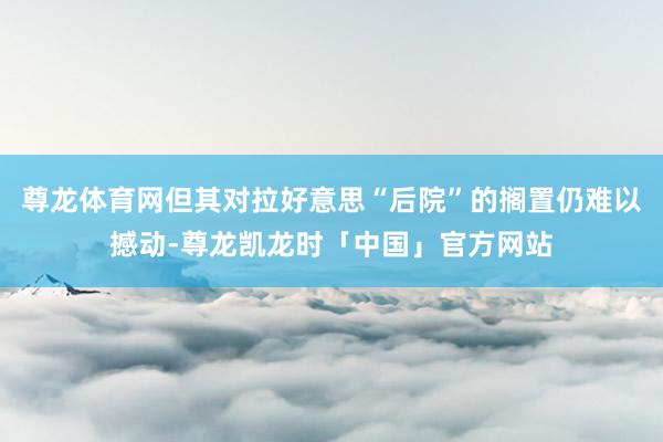 尊龙体育网但其对拉好意思“后院”的搁置仍难以撼动-尊龙凯龙时「中国」官方网站