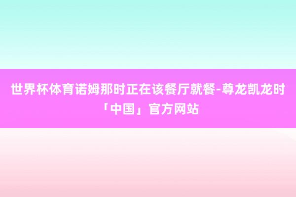 世界杯体育诺姆那时正在该餐厅就餐-尊龙凯龙时「中国」官方网站