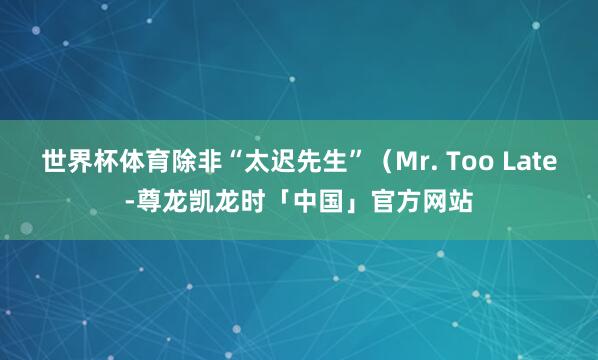 世界杯体育除非“太迟先生”（Mr. Too Late-尊龙凯龙时「中国」官方网站