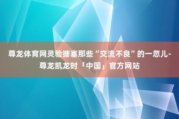 尊龙体育网灵验搪塞那些“交流不良”的一忽儿-尊龙凯龙时「中国」官方网站