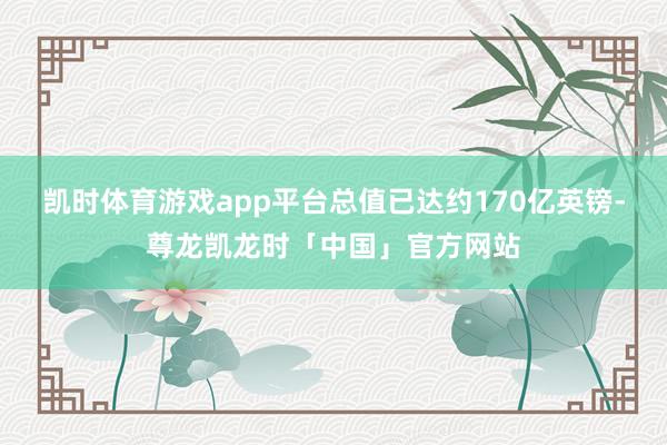 凯时体育游戏app平台总值已达约170亿英镑-尊龙凯龙时「中国」官方网站