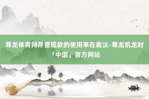 尊龙体育网尽管现款的使用率在裁汰-尊龙凯龙时「中国」官方网站