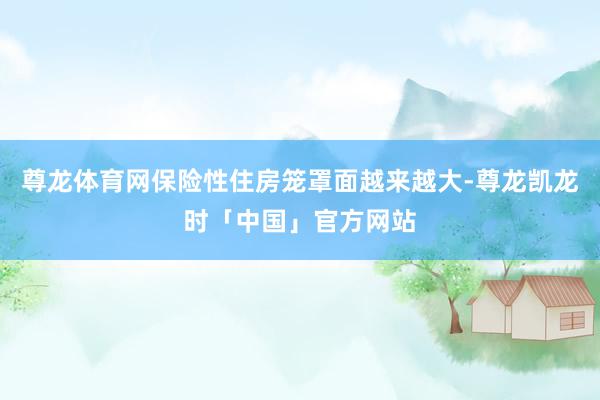 尊龙体育网保险性住房笼罩面越来越大-尊龙凯龙时「中国」官方网站