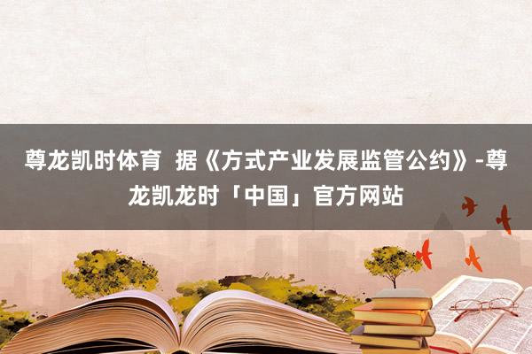 尊龙凯时体育  据《方式产业发展监管公约》-尊龙凯龙时「中国」官方网站