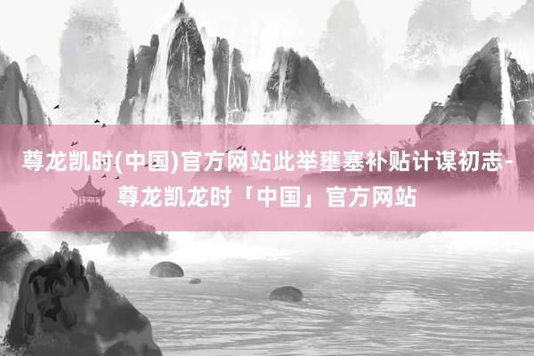 尊龙凯时(中国)官方网站此举壅塞补贴计谋初志-尊龙凯龙时「中国」官方网站