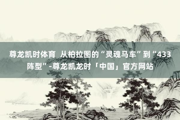 尊龙凯时体育 从柏拉图的“灵魂马车”到“433阵型”-尊龙凯龙时「中国」官方网站