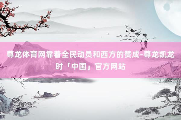 尊龙体育网靠着全民动员和西方的赞成-尊龙凯龙时「中国」官方网站
