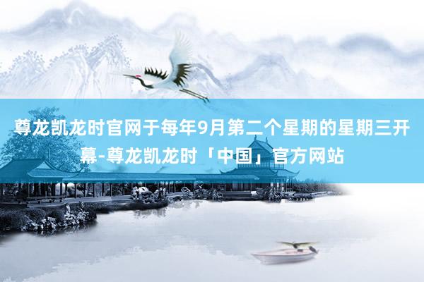 尊龙凯龙时官网于每年9月第二个星期的星期三开幕-尊龙凯龙时「中国」官方网站