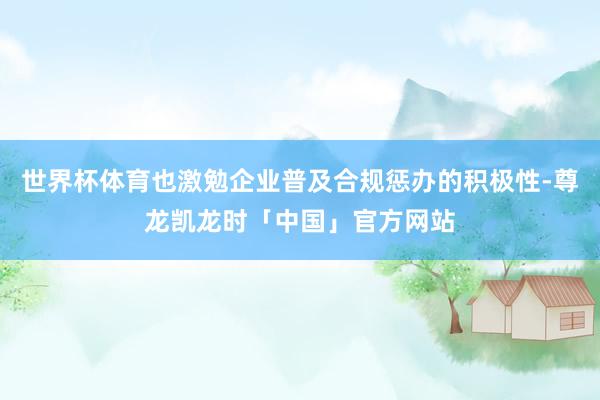 世界杯体育也激勉企业普及合规惩办的积极性-尊龙凯龙时「中国」官方网站