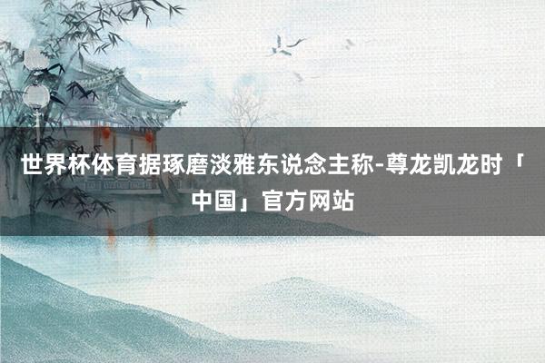 世界杯体育据琢磨淡雅东说念主称-尊龙凯龙时「中国」官方网站