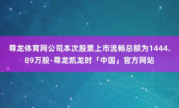 尊龙体育网公司本次股票上市流畅总额为1444.89万股-尊龙凯龙时「中国」官方网站