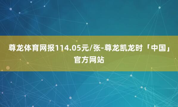 尊龙体育网报114.05元/张-尊龙凯龙时「中国」官方网站