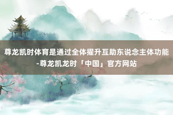 尊龙凯时体育是通过全体擢升互助东说念主体功能-尊龙凯龙时「中国」官方网站