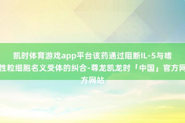凯时体育游戏app平台该药通过阻断IL-5与嗜酸性粒细胞名义受体的纠合-尊龙凯龙时「中国」官方网站