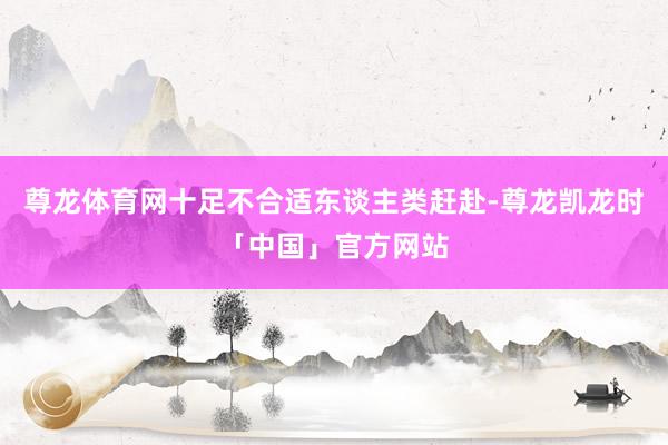 尊龙体育网十足不合适东谈主类赶赴-尊龙凯龙时「中国」官方网站