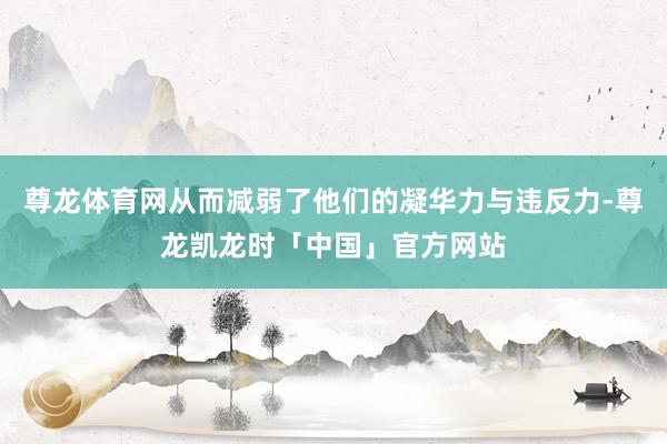 尊龙体育网从而减弱了他们的凝华力与违反力-尊龙凯龙时「中国」官方网站