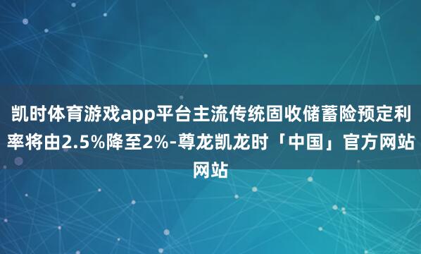 凯时体育游戏app平台主流传统固收储蓄险预定利率将由2.5%降至2%-尊龙凯龙时「中国」官方网站