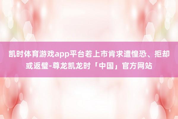 凯时体育游戏app平台若上市肯求遭惶恐、拒却或返璧-尊龙凯龙时「中国」官方网站