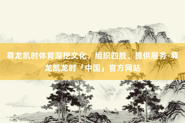 尊龙凯时体育深挖文化、组织四肢、提供服务-尊龙凯龙时「中国」官方网站