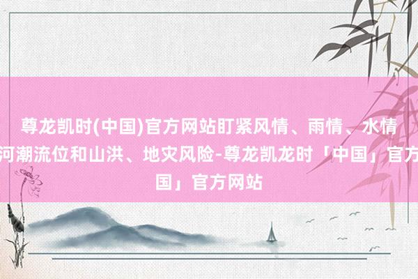 尊龙凯时(中国)官方网站盯紧风情、雨情、水情、江河潮流位和山洪、地灾风险-尊龙凯龙时「中国」官方网站