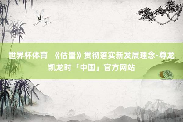 世界杯体育  《估量》贯彻落实新发展理念-尊龙凯龙时「中国」官方网站