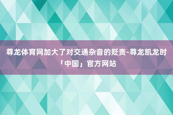 尊龙体育网加大了对交通杂音的贬责-尊龙凯龙时「中国」官方网站
