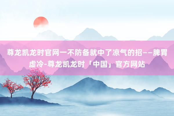 尊龙凯龙时官网一不防备就中了凉气的招——脾胃虚冷-尊龙凯龙时「中国」官方网站